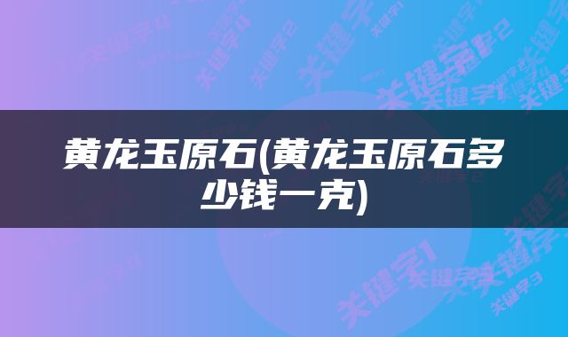 黄龙玉原石(黄龙玉原石多少钱一克)