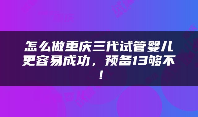 怎么做重庆三代试管婴儿更容易成功，预备13够不！