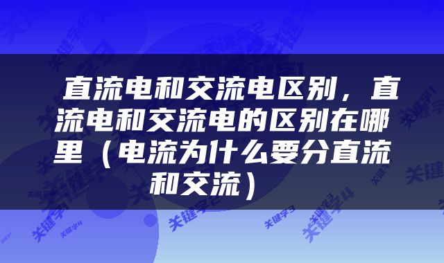  直流电和交流电区别，直流电和交流电的区别在哪里（电流为什么要分直流和交流） 