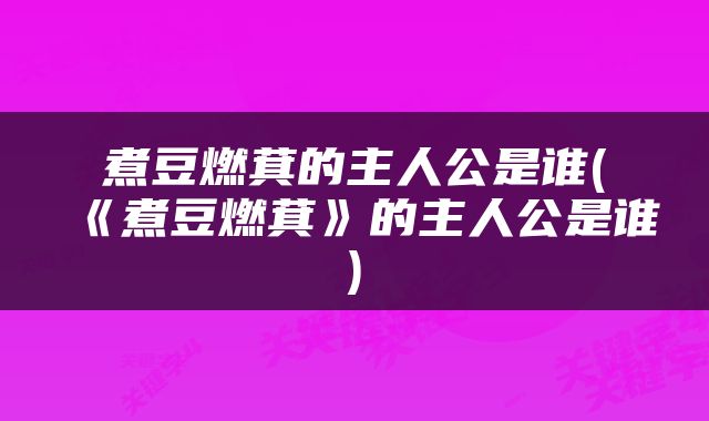 煮豆燃萁的主人公是谁(《煮豆燃萁》的主人公是谁)