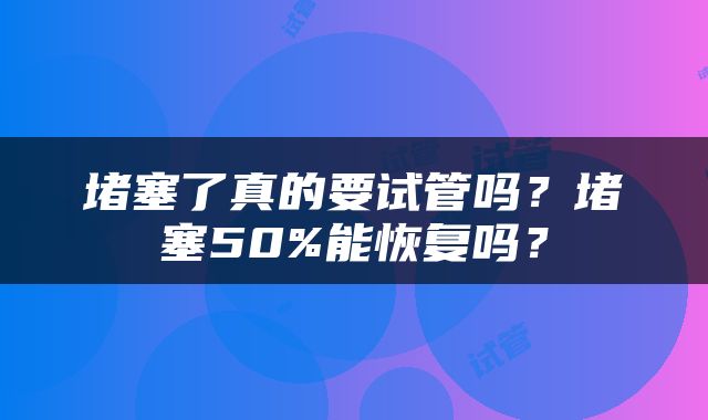 堵塞了真的要试管吗？堵塞50%能恢复吗？