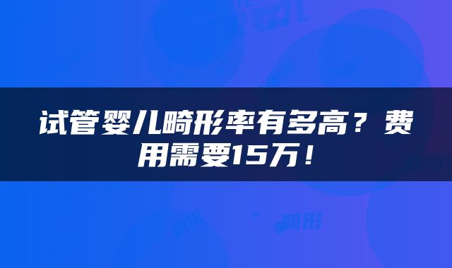 试管婴儿畸形率有多高？费用需要15万！
