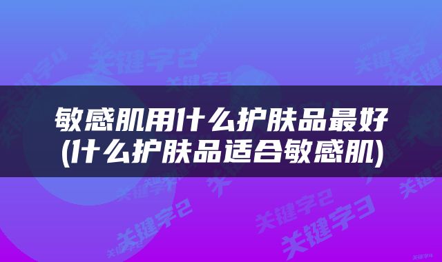 敏感肌用什么护肤品最好(什么护肤品适合敏感肌)