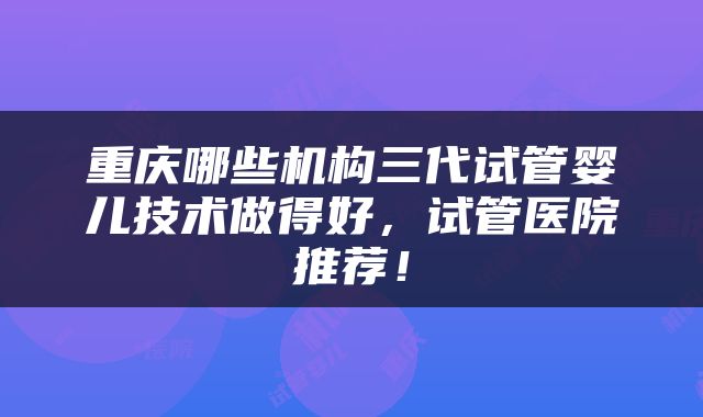 重庆哪些机构三代试管婴儿技术做得好，试管医院推荐！