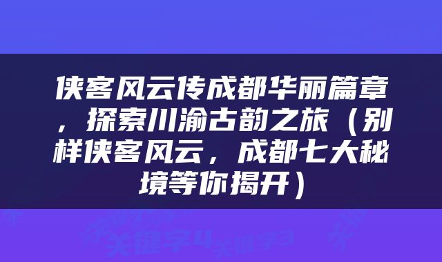 侠客风云传成都华丽篇章，探索川渝古韵之旅（别样侠客风云，成都七大秘境等你揭开）