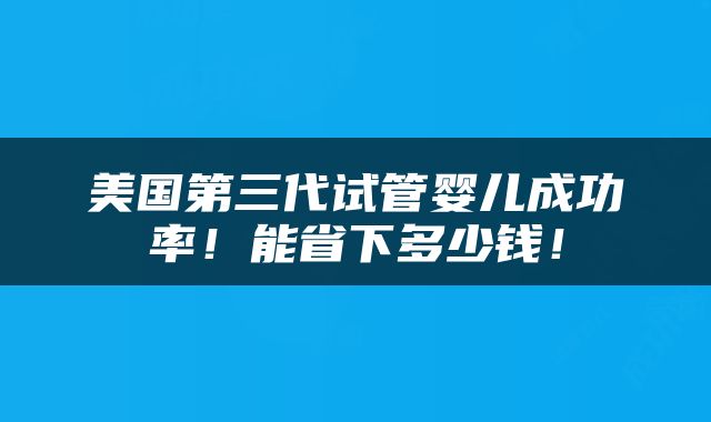 美国第三代试管婴儿成功率！能省下多少钱！