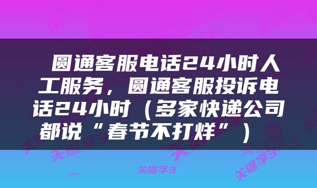  圆通客服电话24小时人工服务，圆通客服投诉电话24小时（多家快递公司都说“春节不打烊”） 