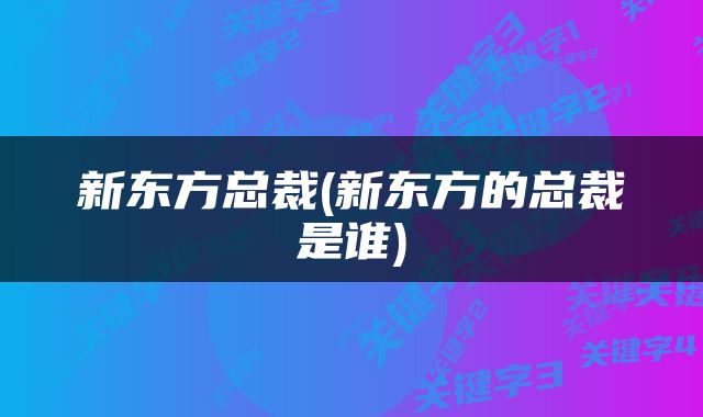 新东方总裁(新东方的总裁是谁)