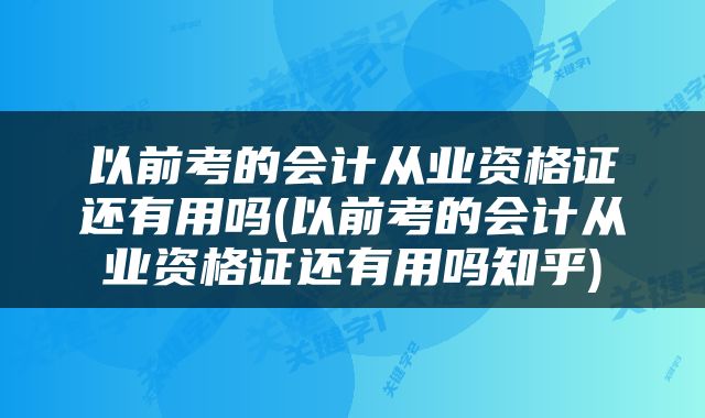 以前考的会计从业资格证还有用吗(以前考的会计从业资格证还有用吗知乎)