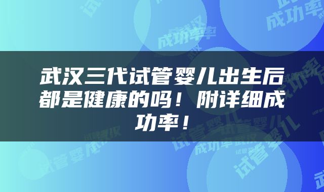 武汉三代试管婴儿出生后都是健康的吗！附详细成功率！