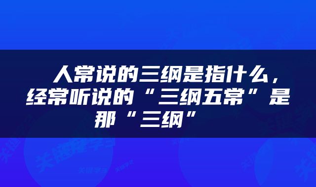  人常说的三纲是指什么，经常听说的“三纲五常”是那“三纲” 