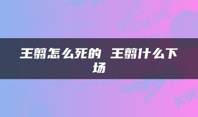 王翦怎么死的 王翦什么下场
