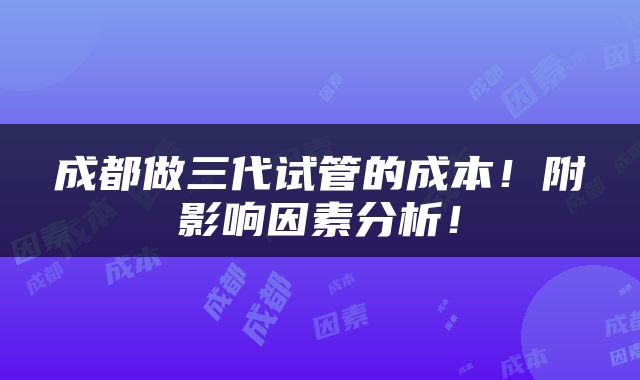 成都做三代试管的成本！附影响因素分析！