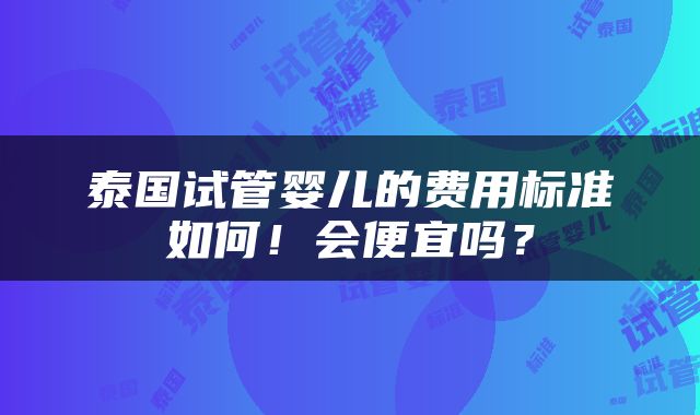 泰国试管婴儿的费用标准如何！会便宜吗？