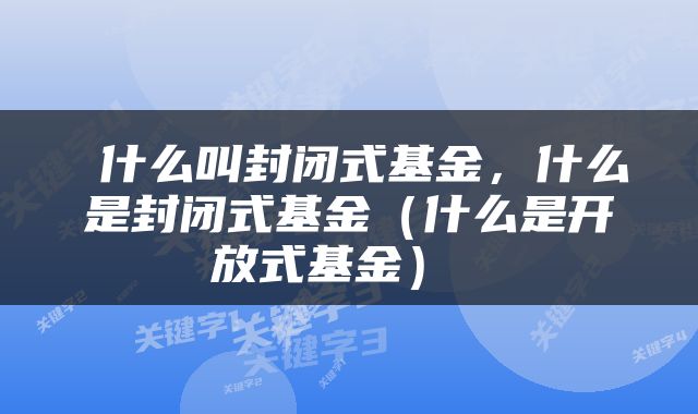  什么叫封闭式基金，什么是封闭式基金（什么是开放式基金） 