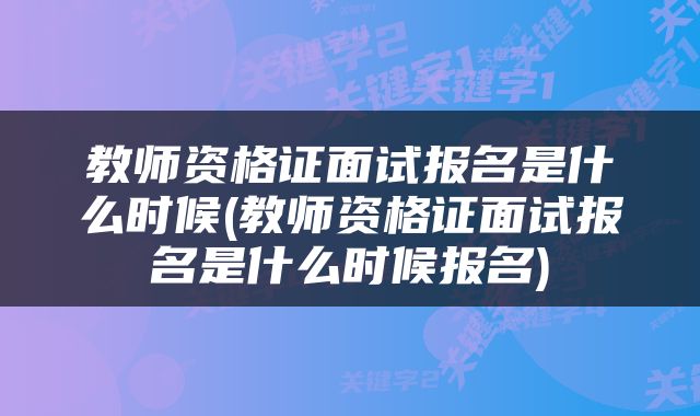 教师资格证面试报名是什么时候(教师资格证面试报名是什么时候报名)