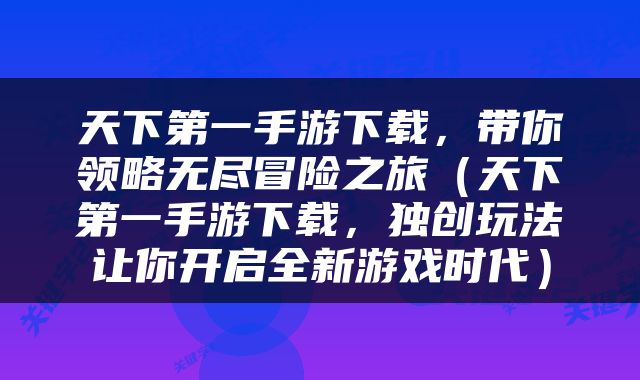 天下第一手游下载，带你领略无尽冒险之旅（天下第一手游下载，独创玩法让你开启全新游戏时代）