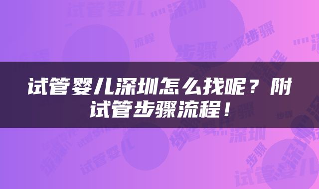 试管婴儿深圳怎么找呢？附试管步骤流程！