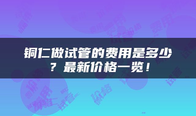 铜仁做试管的费用是多少？最新价格一览！