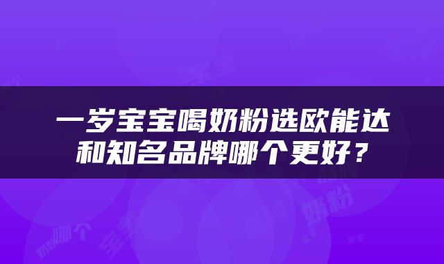 一岁宝宝喝奶粉选欧能达和知名品牌哪个更好？
