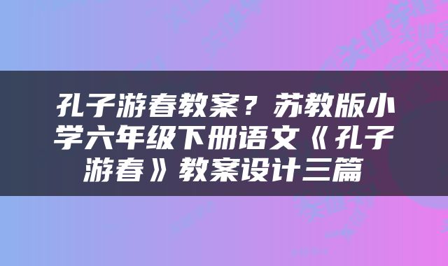 孔子游春教案？苏教版小学六年级下册语文《孔子游春》教案设计三篇