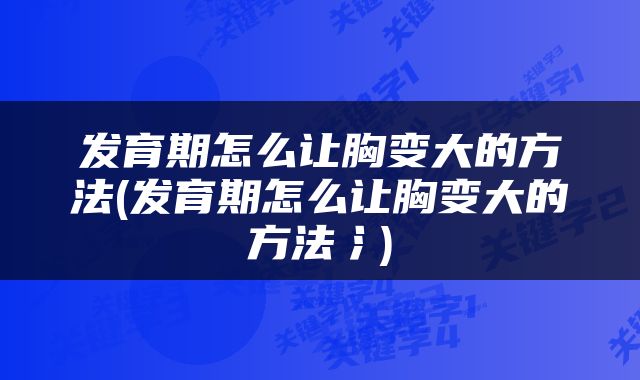 发育期怎么让胸变大的方法(发育期怎么让胸变大的方法氵)