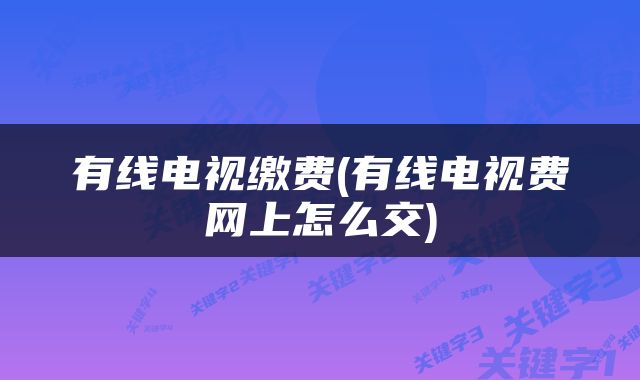 有线电视缴费(有线电视费网上怎么交)