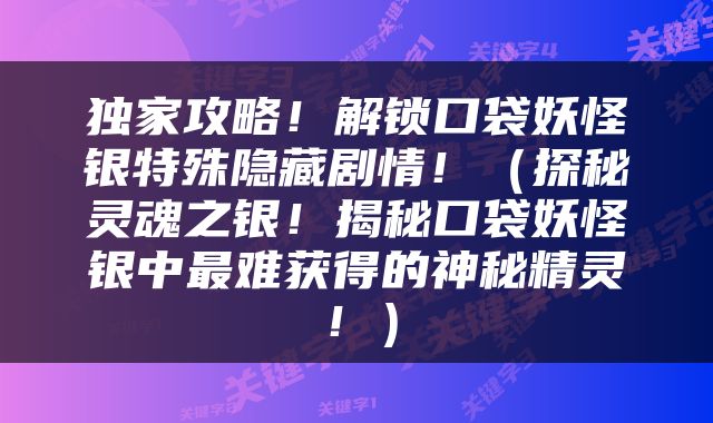 独家攻略！解锁口袋妖怪银特殊隐藏剧情！（探秘灵魂之银！揭秘口袋妖怪银中最难获得的神秘精灵！）