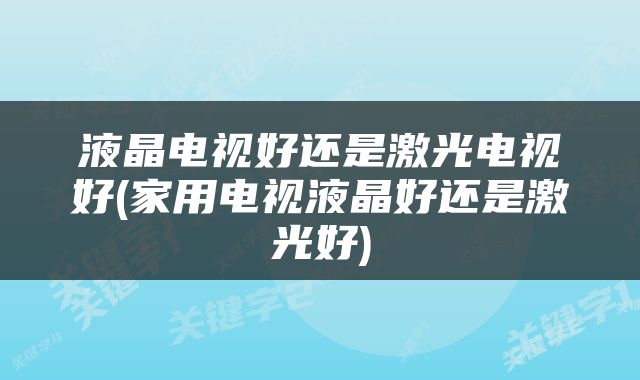 液晶电视好还是激光电视好(家用电视液晶好还是激光好)