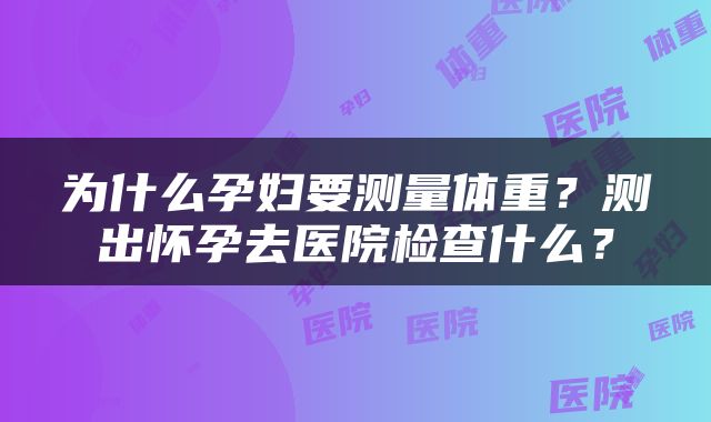 为什么孕妇要测量体重？测出怀孕去医院检查什么？