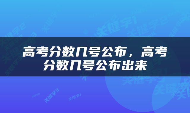 高考分数几号公布，高考分数几号公布出来