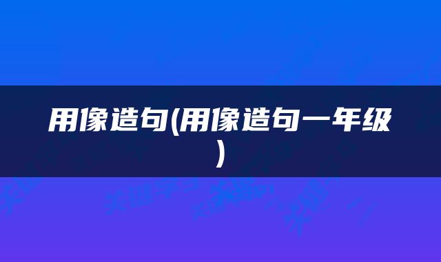用像造句(用像造句一年级)