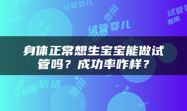身体正常想生宝宝能做试管吗？成功率咋样？