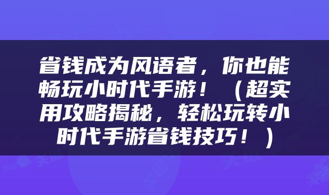 省钱成为风语者，你也能畅玩小时代手游！（超实用攻略揭秘，轻松玩转小时代手游省钱技巧！）