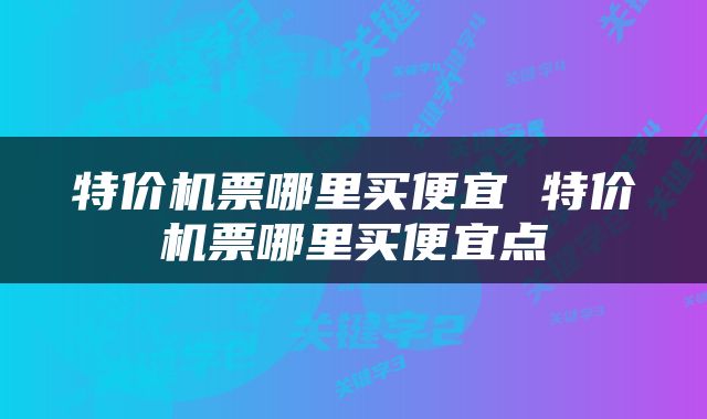 特价机票哪里买便宜 特价机票哪里买便宜点