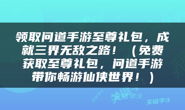 领取问道手游至尊礼包，成就三界无敌之路！（免费获取至尊礼包，问道手游带你畅游仙侠世界！）
