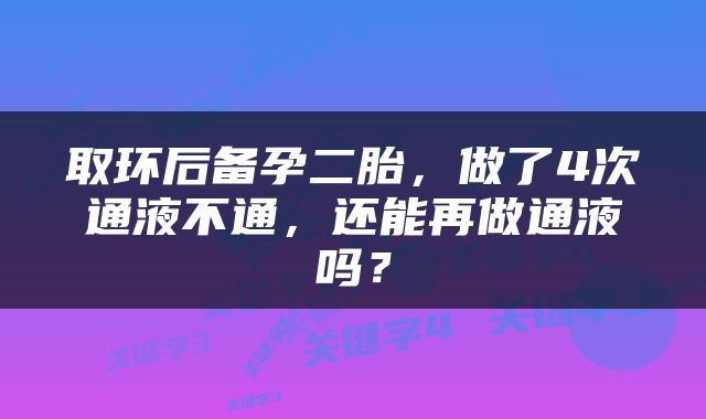 取环后备孕二胎，做了4次通液不通，还能再做通液吗？