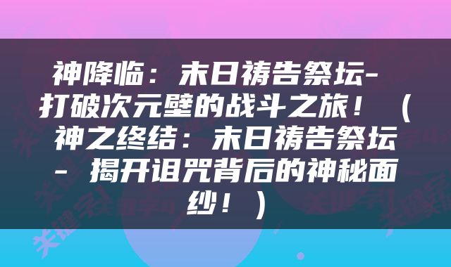 神降临：末日祷告祭坛- 打破次元壁的战斗之旅！（神之终结：末日祷告祭坛- 揭开诅咒背后的神秘面纱！）