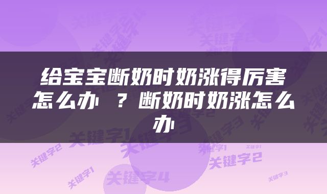 给宝宝断奶时奶涨得厉害怎么办 ？断奶时奶涨怎么办