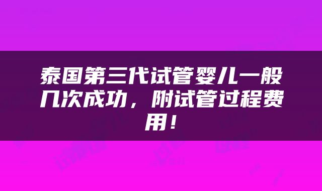 泰国第三代试管婴儿一般几次成功，附试管过程费用！