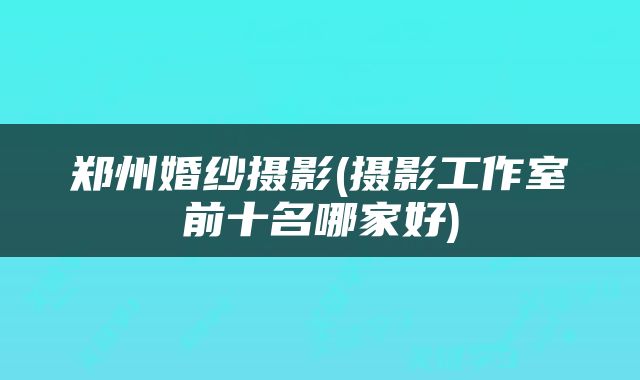 郑州婚纱摄影(摄影工作室前十名哪家好)