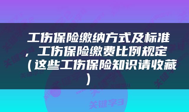  工伤保险缴纳方式及标准，工伤保险缴费比例规定（这些工伤保险知识请收藏） 