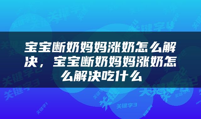 宝宝断奶妈妈涨奶怎么解决，宝宝断奶妈妈涨奶怎么解决吃什么