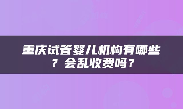 重庆试管婴儿机构有哪些？会乱收费吗？