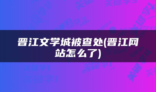 晋江文学城被查处(晋江网站怎么了)