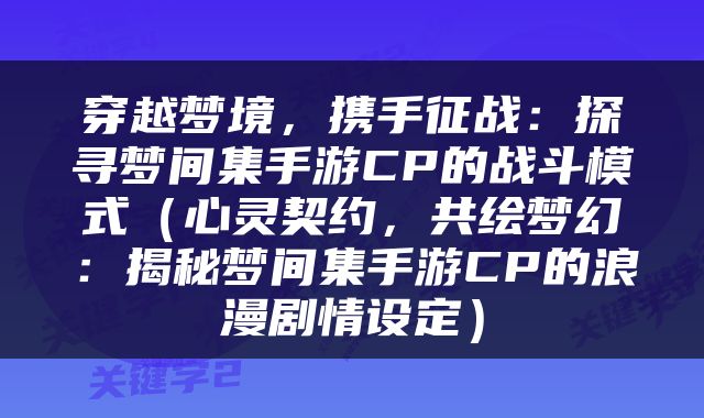 穿越梦境，携手征战：探寻梦间集手游CP的战斗模式（心灵契约，共绘梦幻：揭秘梦间集手游CP的浪漫剧情设定）