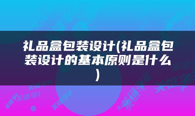 礼品盒包装设计(礼品盒包装设计的基本原则是什么)