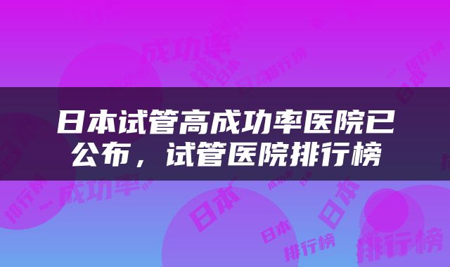 日本试管高成功率医院已公布，试管医院排行榜
