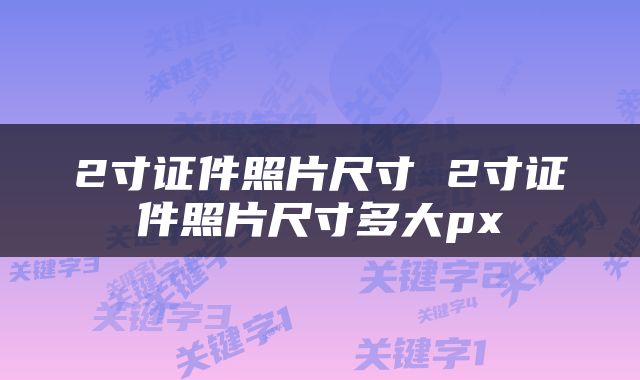 2寸证件照片尺寸 2寸证件照片尺寸多大px