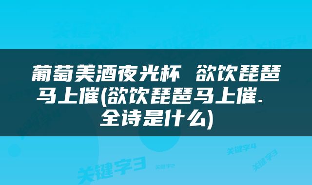 葡萄美酒夜光杯 欲饮琵琶马上催(欲饮琵琶马上催. 全诗是什么)